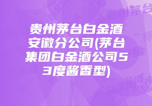 贵州茅台白金酒安徽分公司(茅台集团白金酒公司53度酱香型)