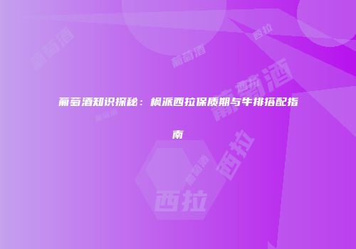 葡萄酒知识探秘：枫派西拉保质期与牛排搭配指南