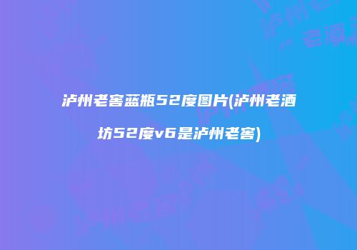 泸州老窖蓝瓶52度图片(泸州老酒坊52度v6是泸州老窖)