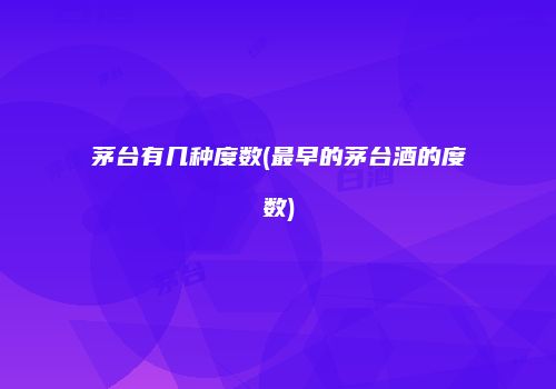 茅台有几种度数(最早的茅台酒的度数)
