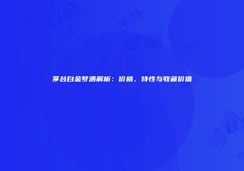 茅台白金梦酒解析：价格、特性与收藏价值