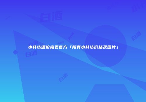 水井坊酒价格表官方「所有水井坊价格及图片」
