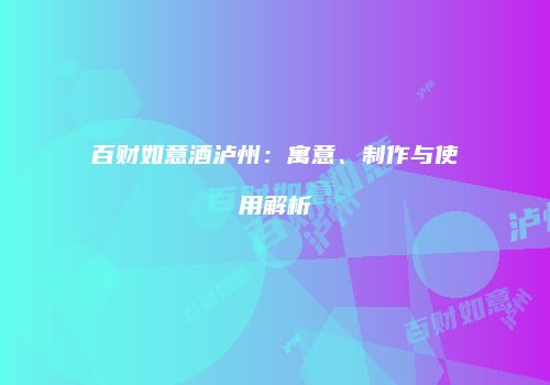 百财如意酒泸州：寓意、制作与使用解析