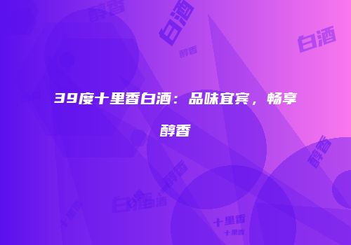 39度十里香白酒：品味宜宾，畅享醇香