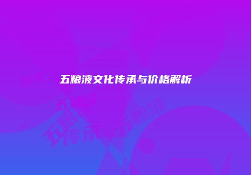 五粮液文化传承与价格解析
