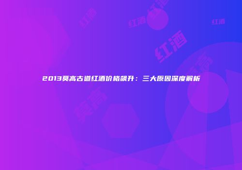 2013莫高古道红酒价格飙升：三大原因深度解析