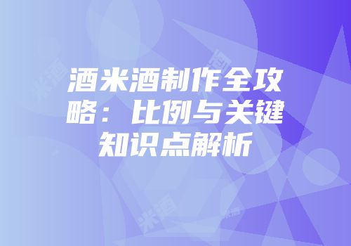 酒米酒制作全攻略：比例与关键知识点解析