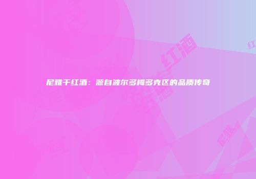 尼雅干红酒：源自波尔多梅多克区的品质传奇