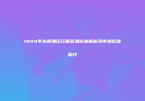 1999年木桐酒庄红葡萄酒价格解析及市场价值探讨