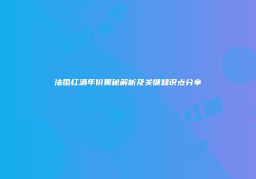 法国红酒年份奥秘解析及关键知识点分享