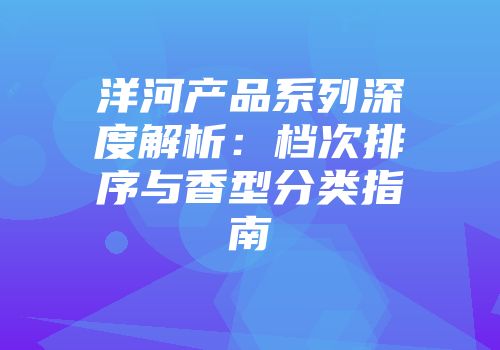 洋河产品系列深度解析：档次排序与香型分类指南