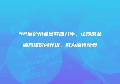 52度泸州老窖特曲八年，让你的品酒方法瞬间升级，成为酒界新贵