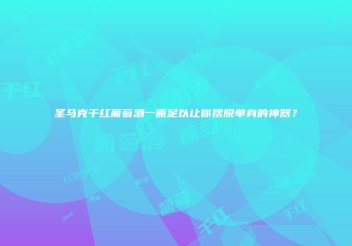 圣马克干红葡萄酒一瓶足以让你摆脱单身的神器？