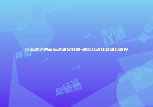 什么牌子的葡萄酒甜又好喝-哪款红酒比较甜口感好