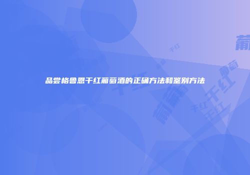 品尝格鲁恩干红葡萄酒的正确方法和鉴别方法