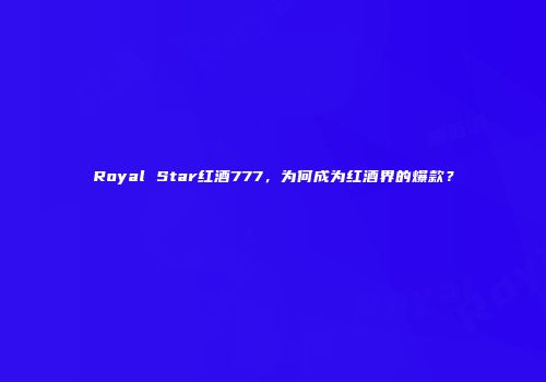 Royal Star红酒777，为何成为红酒界的爆款？