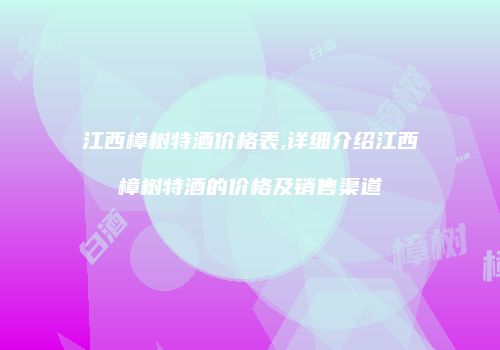 江西樟树特酒价格表,详细介绍江西樟树特酒的价格及销售渠道