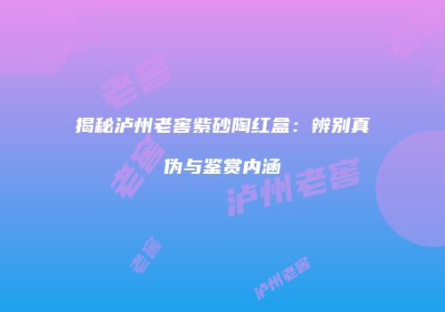 揭秘泸州老窖紫砂陶红盒：辨别真伪与鉴赏内涵