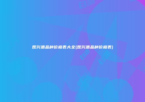 观兴酒品种价格表大全(观兴酒品种价格表)