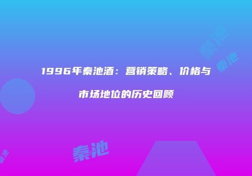 1996年秦池酒：营销策略、价格与市场地位的历史回顾