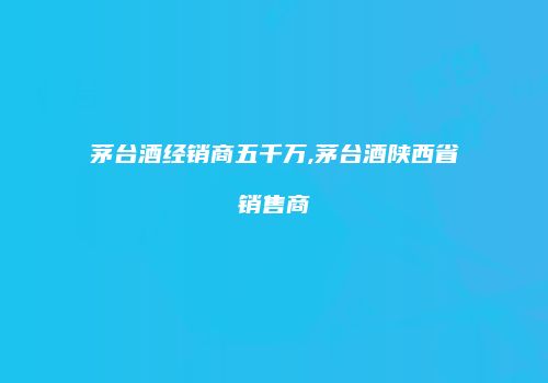 茅台酒经销商五千万,茅台酒陕西省销售商