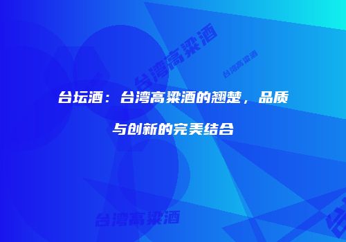 台坛酒：台湾高粱酒的翘楚，品质与创新的完美结合