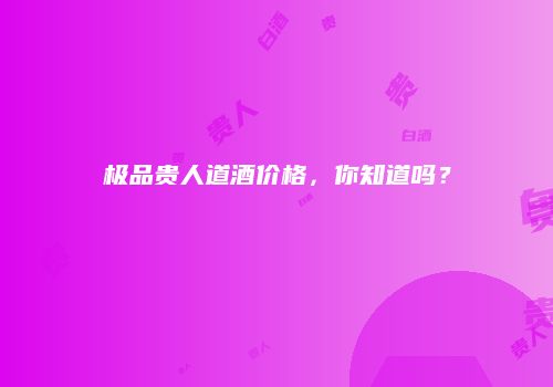 极品贵人道酒价格，你知道吗？
