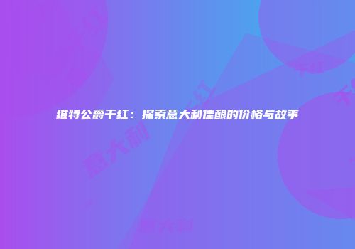 维特公爵干红：探索意大利佳酿的价格与故事