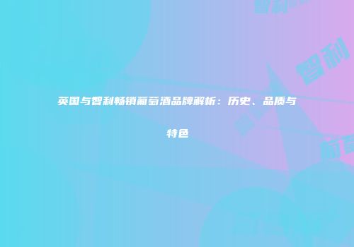 英国与智利畅销葡萄酒品牌解析：历史、品质与特色