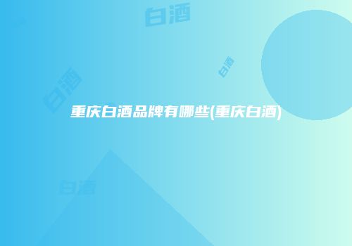 重庆白酒品牌有哪些(重庆白酒)