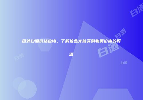 国外白酒价格查询，了解这些才能买到物美价廉的好酒