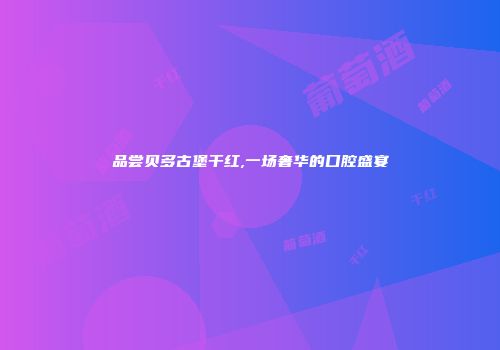 品尝贝多古堡干红,一场奢华的口腔盛宴
