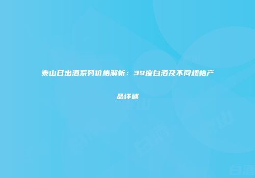 泰山日出酒系列价格解析：39度白酒及不同规格产品详述