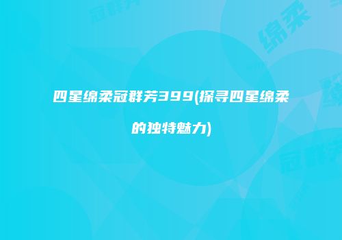 四星绵柔冠群芳399(探寻四星绵柔的独特魅力)