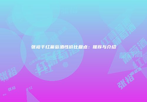 张裕干红葡萄酒性价比盘点：推荐与介绍