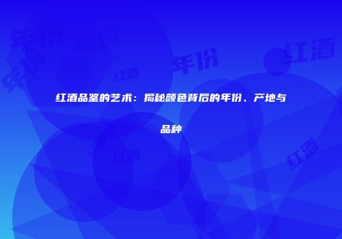 红酒品鉴的艺术：揭秘颜色背后的年份、产地与品种
