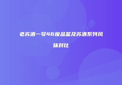 老苏酒一号46度品鉴及苏酒系列风味对比