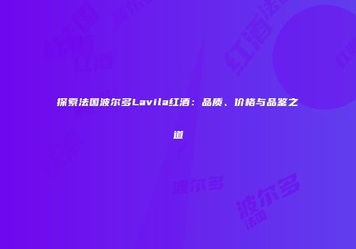 探索法国波尔多Lavila红酒：品质、价格与品鉴之道