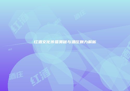 红酒文化传播奥秘与酒庄魅力解析