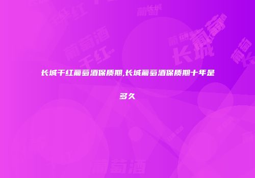 长城干红葡萄酒保质期,长城葡萄酒保质期十年是多久