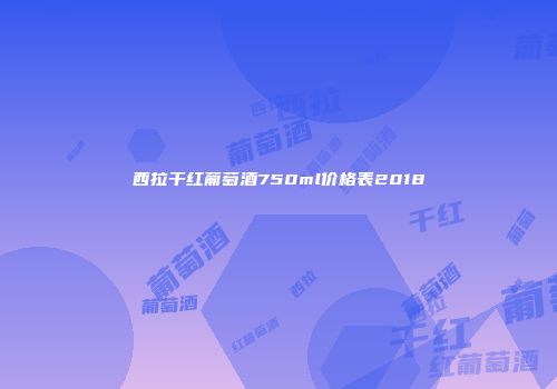 西拉干红葡萄酒750ml价格表2018