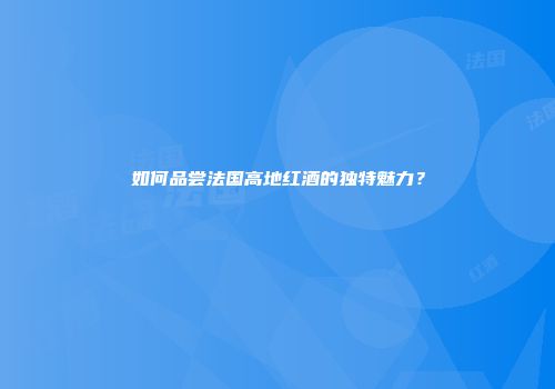 如何品尝法国高地红酒的独特魅力？