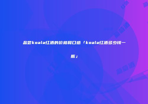 品尝koala红酒的价格和口感「koala红酒多少钱一瓶」