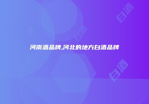 河南酒品牌,河北的地方白酒品牌