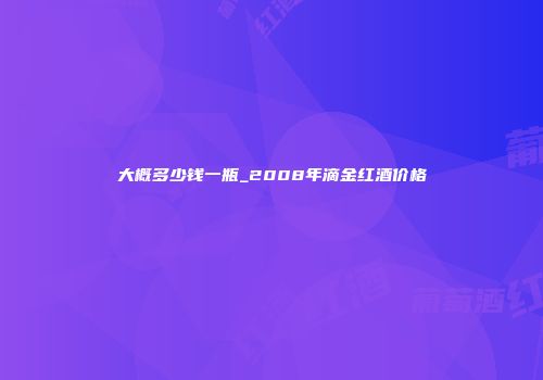 大概多少钱一瓶_2008年滴金红酒价格