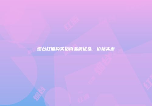 烟台红酒购买指南品质优选，价格实惠