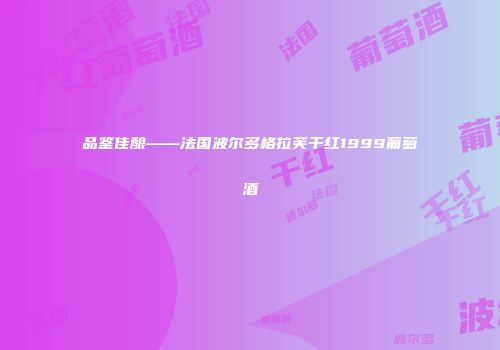 品鉴佳酿——法国波尔多格拉芙干红1999葡萄酒