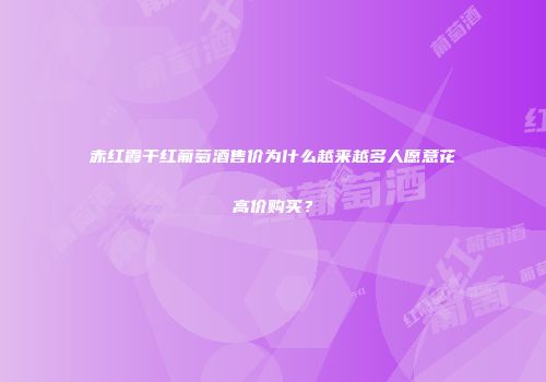 赤红霞干红葡萄酒售价为什么越来越多人愿意花高价购买？