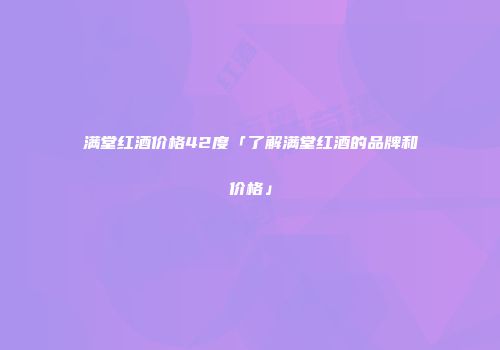 满堂红酒价格42度「了解满堂红酒的品牌和价格」