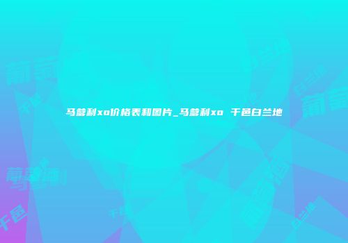 马爹利xo价格表和图片_马爹利xo 干邑白兰地